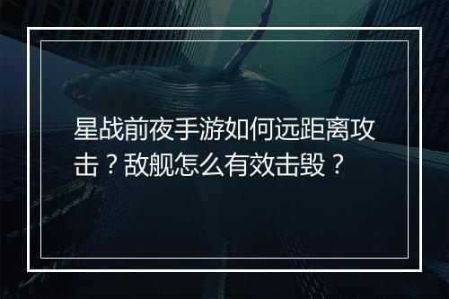 星战前夜手游如何远距离攻击？敌舰怎么有效击毁？