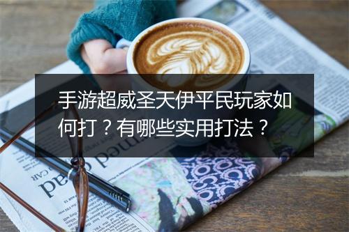手游超威圣天伊平民玩家如何打？有哪些实用打法？
