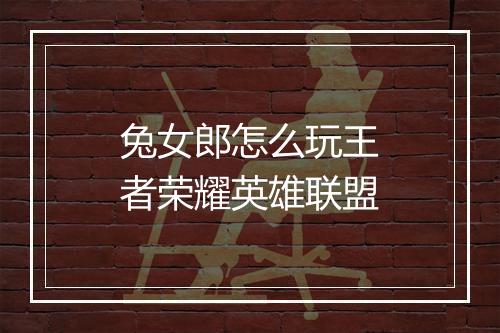 兔女郎怎么玩王者荣耀英雄联盟