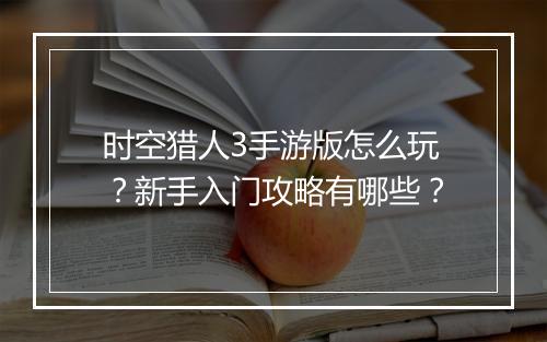 时空猎人3手游版怎么玩？新手入门攻略有哪些？