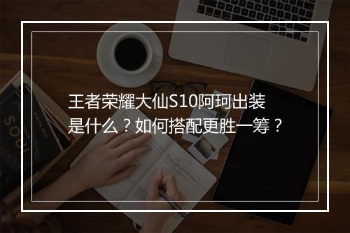 王者荣耀大仙S10阿珂出装是什么？如何搭配更胜一筹？