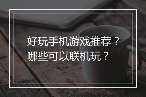 好玩手机游戏推荐？哪些可以联机玩？