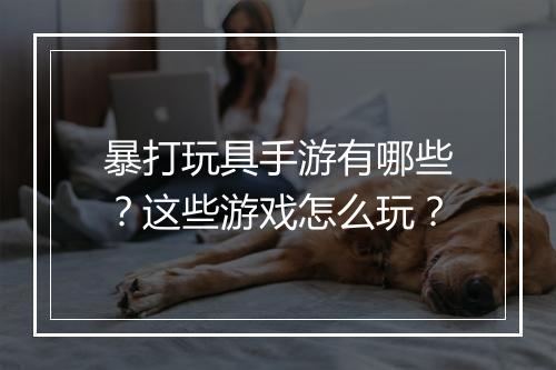 暴打玩具手游有哪些？这些游戏怎么玩？