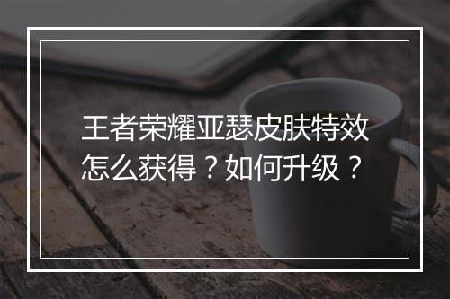 王者荣耀亚瑟皮肤特效怎么获得？如何升级？