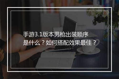 手游3.1版本男枪出装顺序是什么？如何搭配效果最佳？