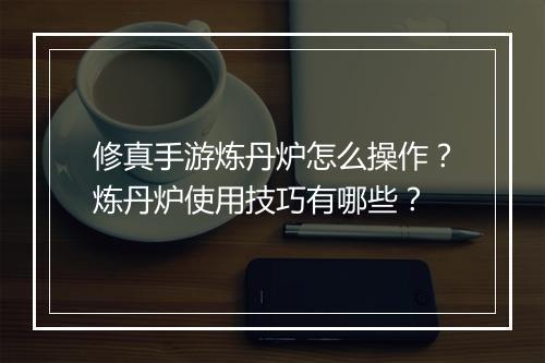 修真手游炼丹炉怎么操作？炼丹炉使用技巧有哪些？
