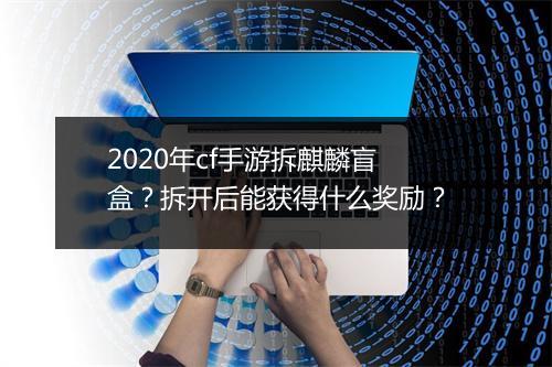 2020年cf手游拆麒麟盲盒？拆开后能获得什么奖励？