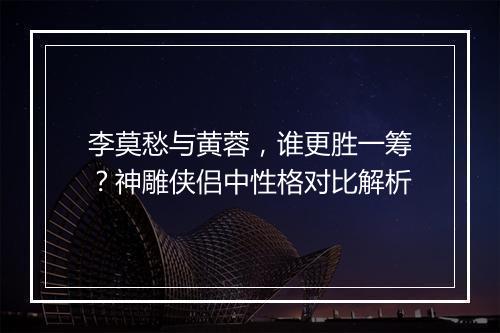 李莫愁与黄蓉，谁更胜一筹？神雕侠侣中性格对比解析
