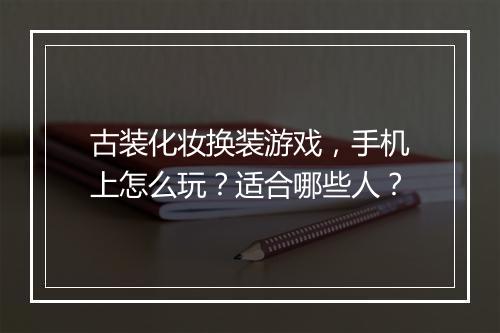 古装化妆换装游戏，手机上怎么玩？适合哪些人？