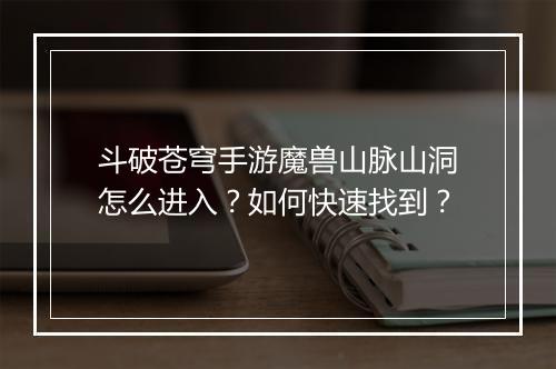 斗破苍穹手游魔兽山脉山洞怎么进入？如何快速找到？
