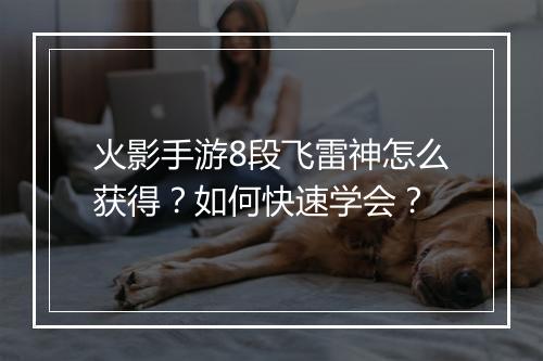 火影手游8段飞雷神怎么获得？如何快速学会？