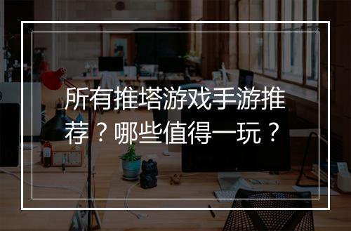 所有推塔游戏手游推荐？哪些值得一玩？