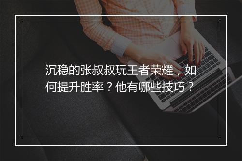 沉稳的张叔叔玩王者荣耀，如何提升胜率？他有哪些技巧？
