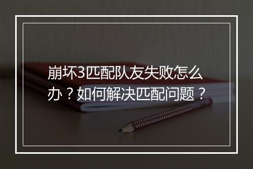 崩坏3匹配队友失败怎么办？如何解决匹配问题？