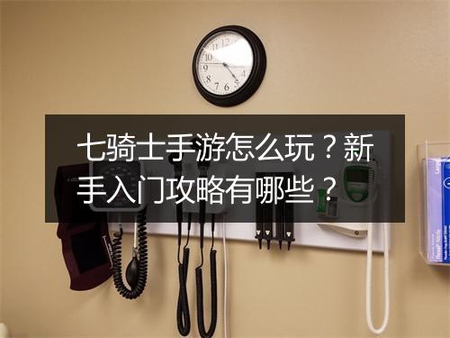 七骑士手游怎么玩？新手入门攻略有哪些？