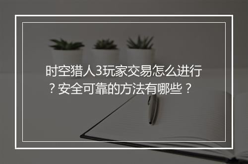 时空猎人3玩家交易怎么进行？安全可靠的方法有哪些？