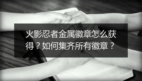 火影忍者金属徽章怎么获得？如何集齐所有徽章？