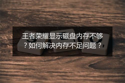 王者荣耀显示磁盘内存不够？如何解决内存不足问题？