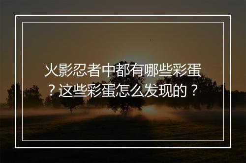 火影忍者中都有哪些彩蛋？这些彩蛋怎么发现的？