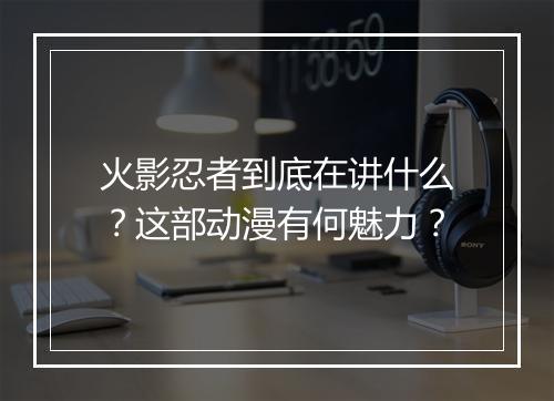 火影忍者到底在讲什么？这部动漫有何魅力？