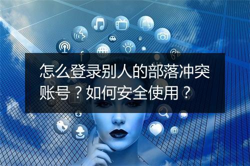 怎么登录别人的部落冲突账号？如何安全使用？