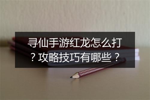 寻仙手游红龙怎么打？攻略技巧有哪些？
