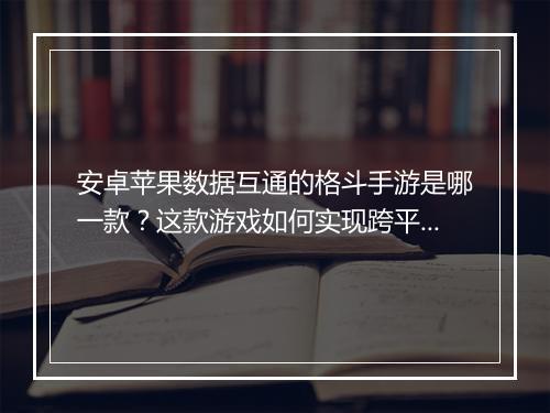 安卓苹果数据互通的格斗手游是哪一款？这款游戏如何实现跨平台对战？
