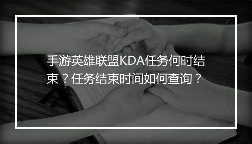 手游英雄联盟KDA任务何时结束？任务结束时间如何查询？