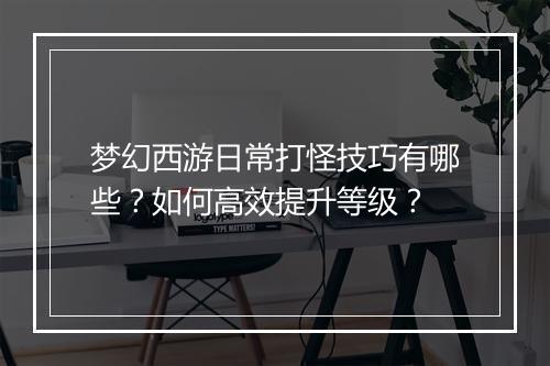 梦幻西游日常打怪技巧有哪些？如何高效提升等级？