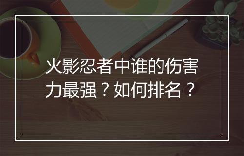 火影忍者中谁的伤害力最强？如何排名？