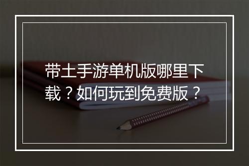 带土手游单机版哪里下载？如何玩到免费版？