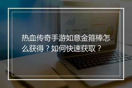 热血传奇手游如意金箍棒怎么获得？如何快速获取？