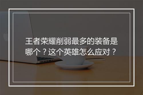 王者荣耀削弱最多的装备是哪个？这个英雄怎么应对？