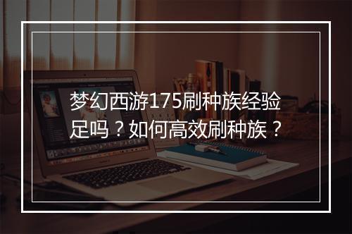梦幻西游175刷种族经验足吗？如何高效刷种族？