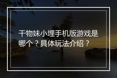 干物妹小埋手机版游戏是哪个？具体玩法介绍？