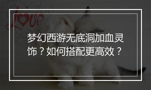 梦幻西游无底洞加血灵饰？如何搭配更高效？