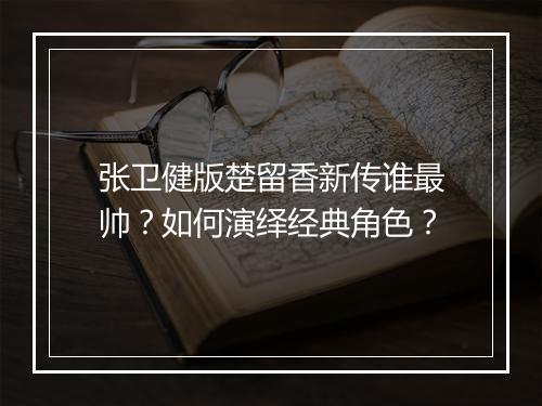 张卫健版楚留香新传谁最帅？如何演绎经典角色？
