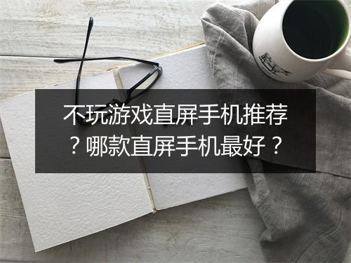 不玩游戏直屏手机推荐？哪款直屏手机最好？