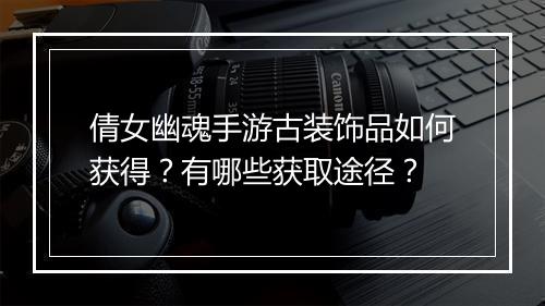 倩女幽魂手游古装饰品如何获得？有哪些获取途径？
