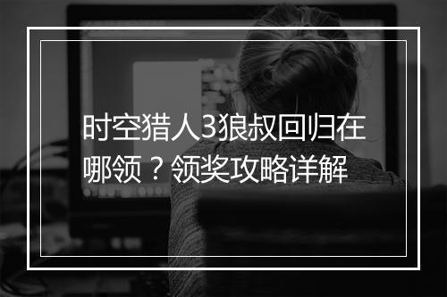 时空猎人3狼叔回归在哪领？领奖攻略详解