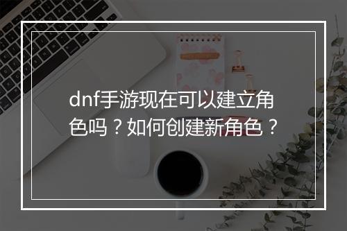 dnf手游现在可以建立角色吗？如何创建新角色？