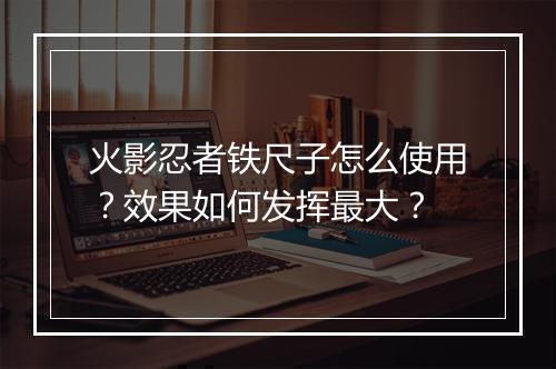 火影忍者铁尺子怎么使用？效果如何发挥最大？