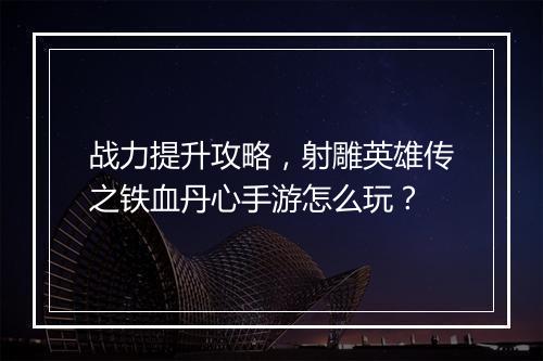 战力提升攻略，射雕英雄传之铁血丹心手游怎么玩？