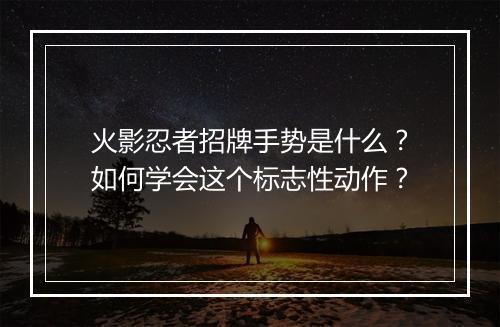 火影忍者招牌手势是什么？如何学会这个标志性动作？