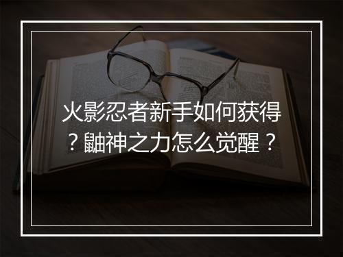火影忍者新手如何获得？鼬神之力怎么觉醒？