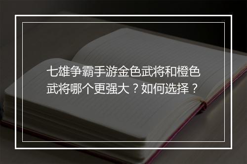 七雄争霸手游金色武将和橙色武将哪个更强大？如何选择？