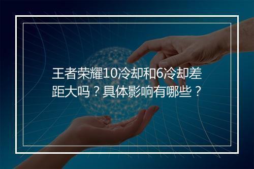 王者荣耀10冷却和6冷却差距大吗？具体影响有哪些？