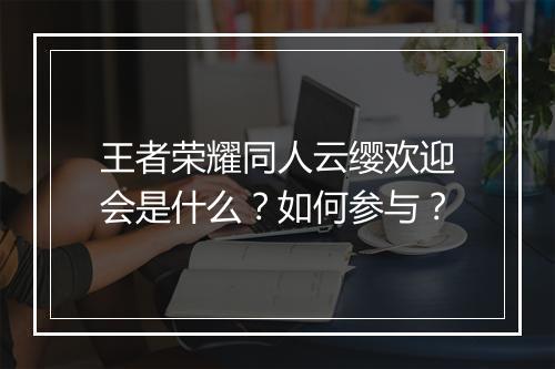 王者荣耀同人云缨欢迎会是什么？如何参与？