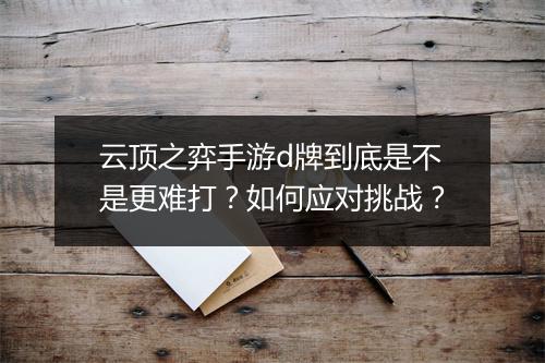 云顶之弈手游d牌到底是不是更难打？如何应对挑战？