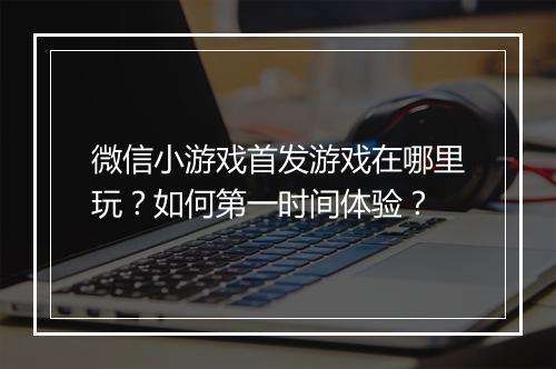 微信小游戏首发游戏在哪里玩？如何第一时间体验？